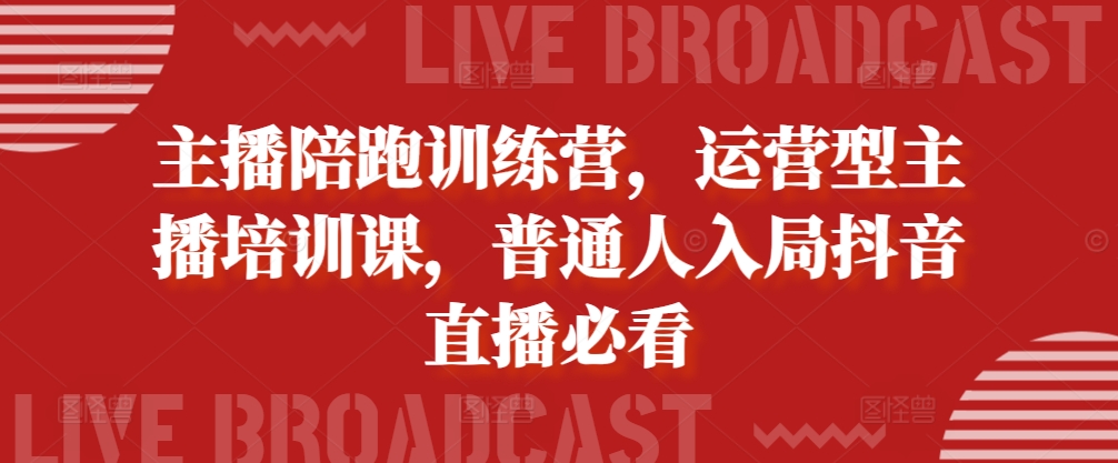 主播陪跑训练营，运营型主播培训课，普通人入局抖音直播必看-赚钱网