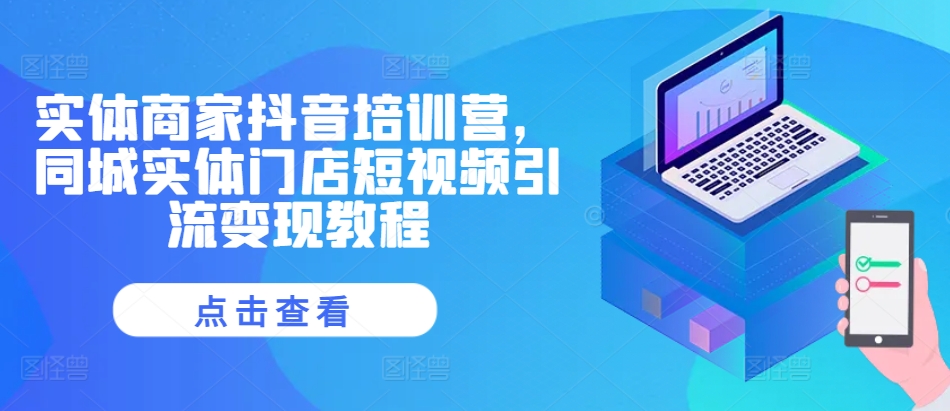 实体商家抖音培训营，同城实体门店短视频引流变现教程-赚钱网