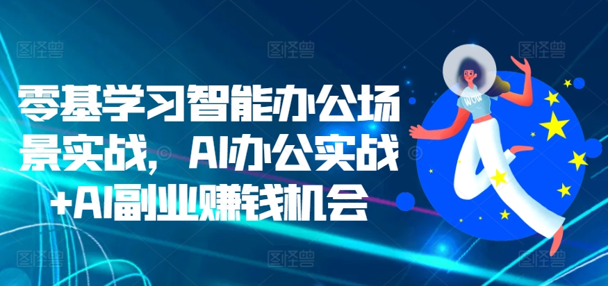 零基学习智能办公场景实战，AI办公实战+AI副业赚钱机会-赚钱网