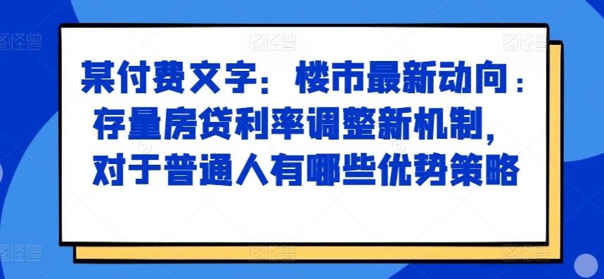 某付费文章：楼市最新动向，存量房贷利率调整新机制，对于普通人有哪些优势策略-赚钱网