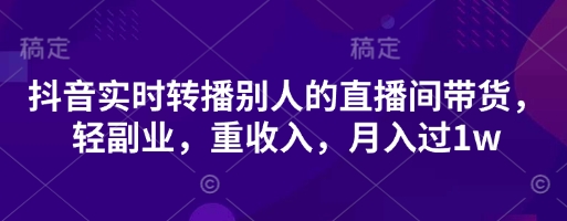 抖音实时转播别人的直播间带货，轻副业，重收入，月入过1w-赚钱网