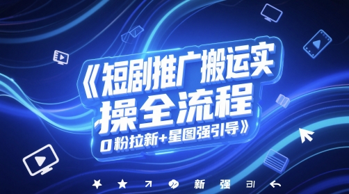 短剧推广搬运实操全流程，0粉拉新+星图强引导-赚钱网