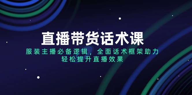 （14231期）直播带货话术课，服装主播必备逻辑，全面话术框架助力，轻松提升直播效果-赚钱网