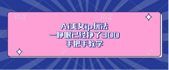 Ai美女ip玩法，一睁眼已经挣了3张，手把手教学【揭秘】-赚钱网