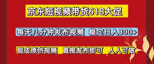 京东短视频带货618大促，每天几分钟发布视频，稳定日入3张+，现成原创视频，直接发布即可【揭秘】-赚钱网