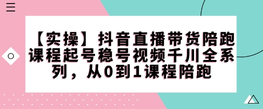 【实操】抖音直播带货陪跑课程起号稳号视频千川全系列，从0到1课程陪跑-赚钱网