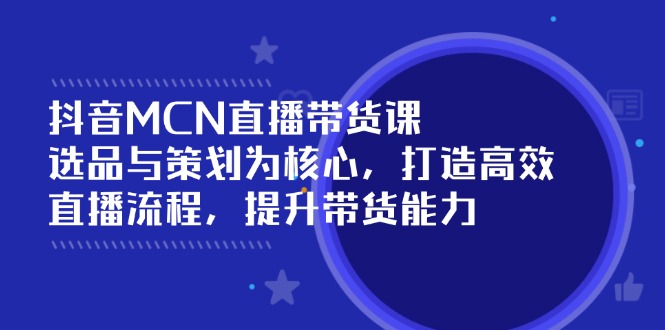 （14343期）抖音MCN直播带货课：选品与策划为核心, 打造高效直播流程, 提升带货能力-赚钱网