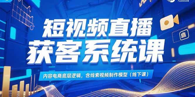 （15282期）短视频直播获客系统课，内容电商底层逻辑，含线索视频制作模型(线下课)-赚钱网