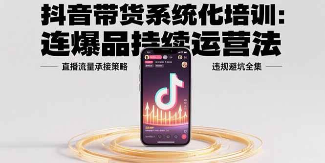 （15568期）抖音带货系统化培训：连爆品持续运营法，直播流量承接策略，违规避坑全集-赚钱网