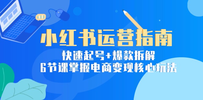 （15054期）小红书运营指南：快速起号+爆款拆解，6节课掌握电商变现核心玩法-赚钱网