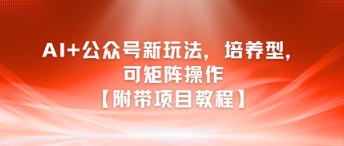 AI+公众号新玩法之培养型，可矩阵操作【附带项目教程】-赚钱网