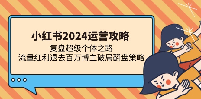 （13194期）小红书2024运营攻略：复盘超级个体之路 流量红利退去百万博主破局翻盘-赚钱网