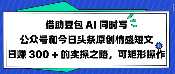 借助豆包AI同时写公众号和今日头条原创情感短文日入3张的实操之路，可矩形操作-赚钱网