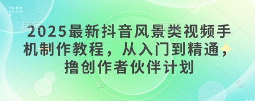 2025最新抖音风景类视频手机制作教程，从入门到精通，撸创作者伙伴计划-赚钱网