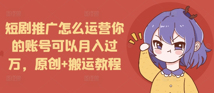 短剧推广怎么运营你的账号可以月入过万，原创+搬运教程-赚钱网