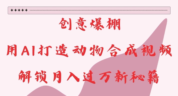 创意爆棚，用AI打造动物合成视频，解锁月入过W新秘籍【揭秘】-赚钱网