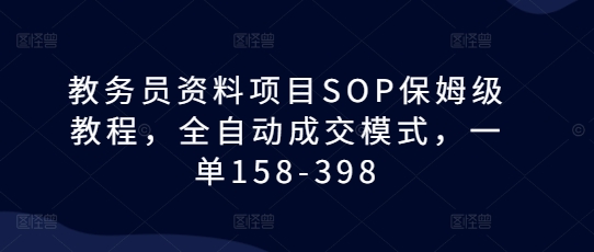 教务员资料项目SOP保姆级教程，全自动成交模式，一单158-398-赚钱网