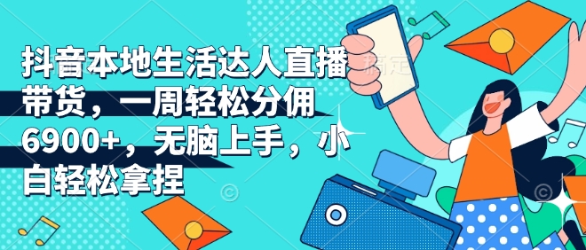 抖音本地生活达人直播带货，一周轻松分佣6900+，无脑上手，小白轻松拿捏【揭秘】-赚钱网