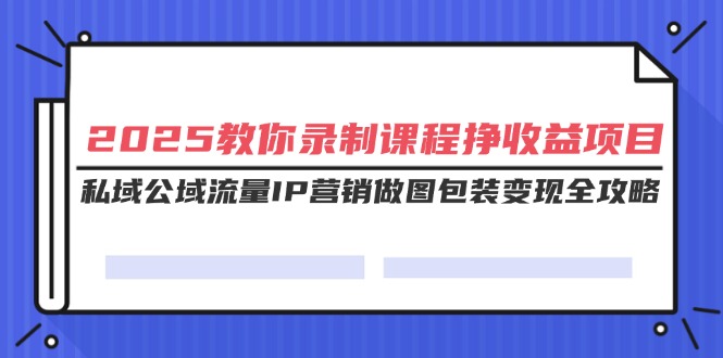 （14486期）2025教你录制课程挣收益项目，私域公域流量IP营销做图包装变现全攻略-赚钱网