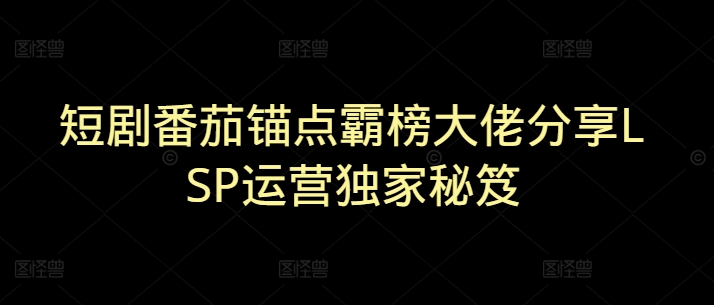 短剧番茄锚点霸榜大佬分享LSP运营独家秘笈-赚钱网
