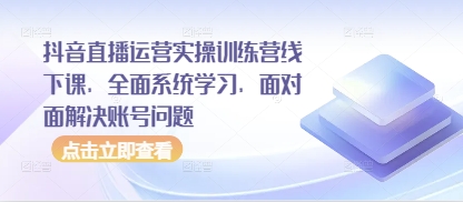 抖音直播运营实操训练营线下课，全面系统学习，面对面解决账号问题-赚钱网