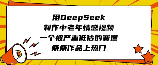 用DeepSeek制作中老年情感视频，一个被严重低估的赛道，条条作品上热门-赚钱网