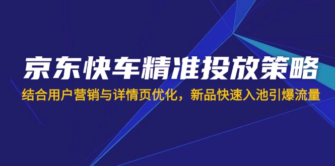 （14185期）京东快车精准投放策略，结合用户营销与详情页优化，新品快速入池引爆流量-赚钱网