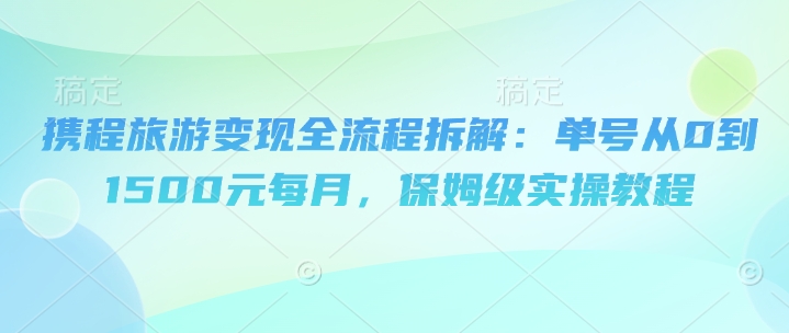 携程旅游变现全流程拆解：单号从0到1500元每月，保姆级实操教程-赚钱网