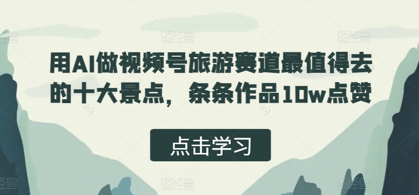 用AI做视频号旅游赛道最值得去的十大景点，条条作品10w点赞-赚钱网