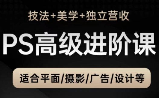 PS高级后期进阶课（技法+美学+独立营收），适合平面摄影广告设计等-赚钱网