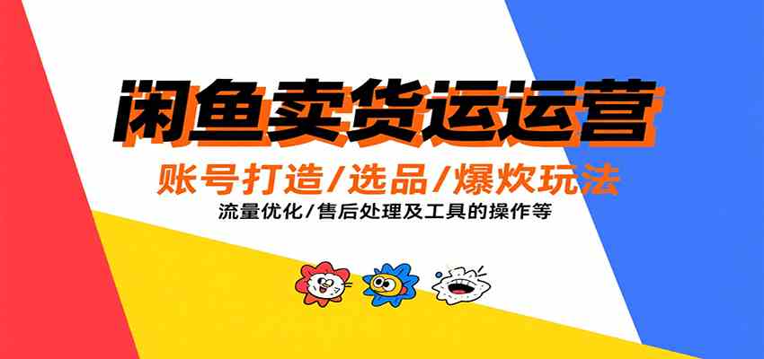 闲鱼卖货运营，账号打造/选品/爆款玩法/流量优化/售后处理及工具实操等-赚钱网