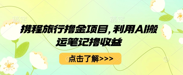 携程旅行撸金项目，利用AI搬运笔记撸收益-赚钱网
