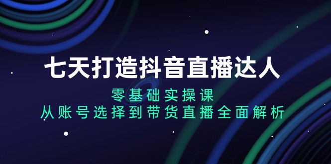 （13430期）七天打造抖音直播达人：零基础实操课，从账号选择到带货直播全面解析-赚钱网