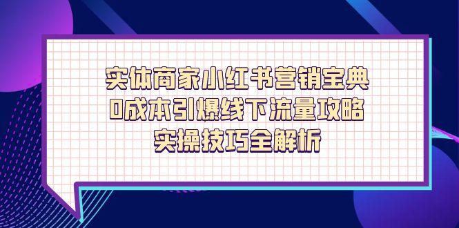（14519期）实体商家小红书营销宝典，0成本引爆线下流量攻略，实操技巧全解析-赚钱网
