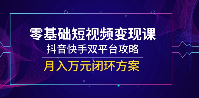 （14988期）零基础短视频变现课，抖音快手双平台攻略，月入万元闭环方案-赚钱网