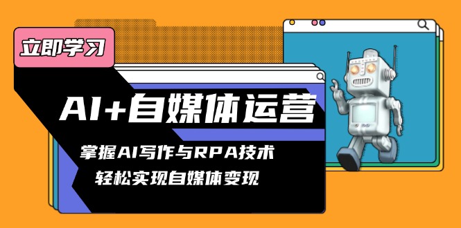 （13764期）AI+自媒体运营变现课，掌握AI写作与RPA技术，轻松实现自媒体变现-赚钱网