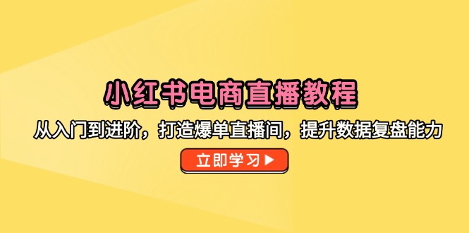 （14873期）小红书电商直播教程，从入门到进阶，打造爆单直播间，提升数据复盘能力-赚钱网