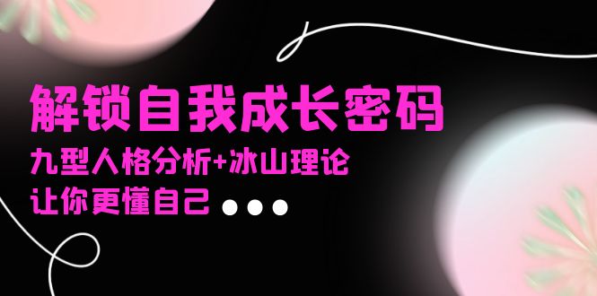 （13574期）某社群课程，解锁自我成长密码，九型人格分析+冰山理论，让你更懂自己-赚钱网