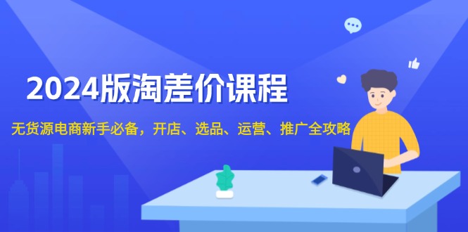（13871期）2024版淘差价课程，无货源电商新手必备，开店、选品、运营、推广全攻略-赚钱网