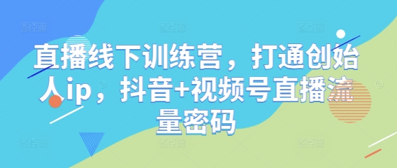 直播线下训练营，打通创始人ip，抖音+视频号直播流量密码-赚钱网