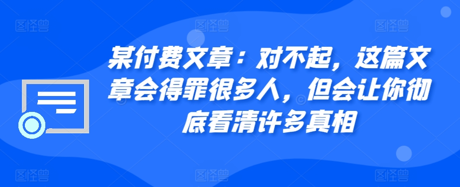 某付费文章：对不起，这篇文章会得罪很多人，但会让你彻底看清许多真相-赚钱网