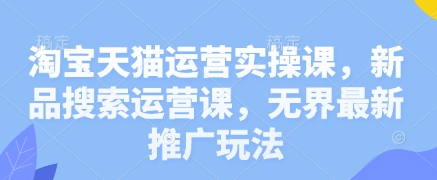 淘宝天猫运营实操课，新品搜索运营课，无界最新推广玩法-赚钱网