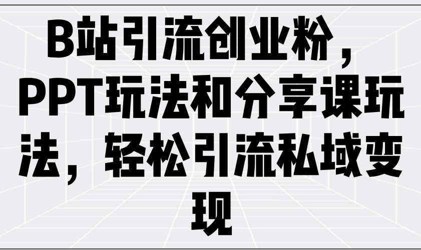 （14422期）B站引流创业粉，PPT玩法和分享课玩法，轻松引流私域变现-赚钱网