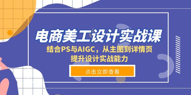 （13791期）电商美工设计实战课，结合PS与AIGC，从主图到详情页，提升设计实战能力-赚钱网