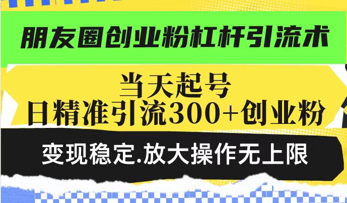 朋友圈创业粉杠杆引流术，当天起号日精准引流300+创业粉，变现稳定，放大操作无上限-赚钱网