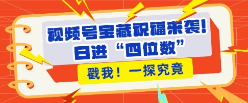 视频号宝藏祝福来袭，粉丝无忧扩张，带货效能翻倍，日进“四位数” 近在咫尺-赚钱网