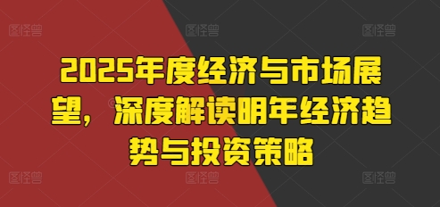 2025年度经济与市场展望，深度解读明年经济趋势与投资策略-赚钱网