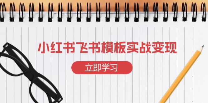 （13736期）小红书飞书 模板实战变现：小红书快速起号，搭建一个赚钱的飞书模板-赚钱网