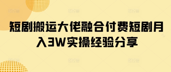 短剧搬运大佬融合付费短剧月入3W实操经验分享-赚钱网