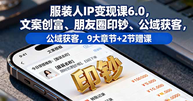 服装人IP变现课6.0，文案创富、朋友圈印钞、公域获客，9大章节+2节赠课-赚钱网